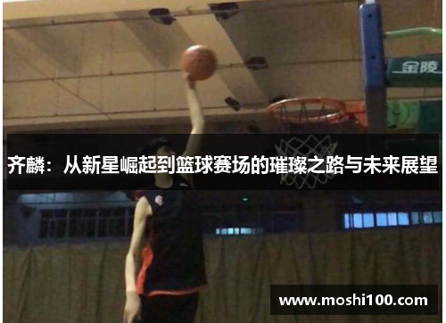 齐麟：从新星崛起到篮球赛场的璀璨之路与未来展望
