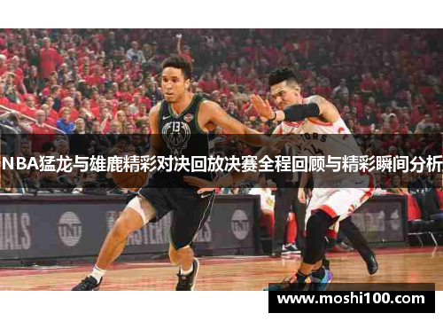 NBA猛龙与雄鹿精彩对决回放决赛全程回顾与精彩瞬间分析