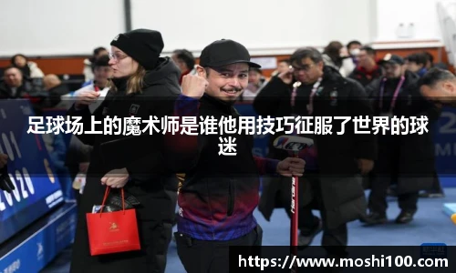 足球场上的魔术师是谁他用技巧征服了世界的球迷