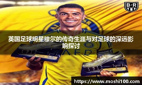 英国足球明星穆尔的传奇生涯与对足球的深远影响探讨