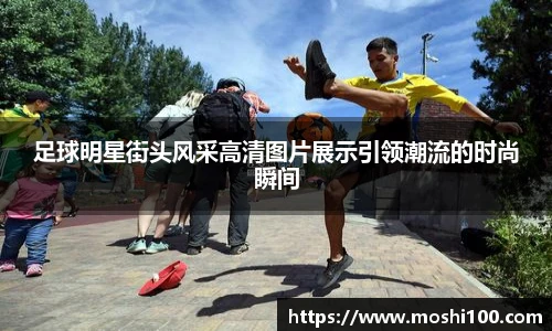 足球明星街头风采高清图片展示引领潮流的时尚瞬间